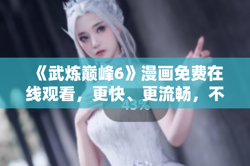 《武炼巅峰6》漫画免费在线观看，更快、更流畅，不需下载任何软件