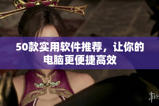 50款实用软件推荐，让你的电脑更便捷高效