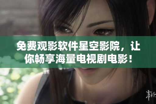 免费观影软件星空影院，让你畅享海量电视剧电影！