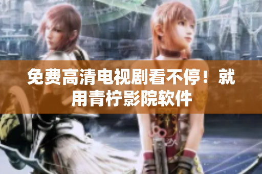 免费高清电视剧看不停！就用青柠影院软件
