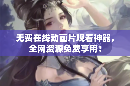 无费在线动画片观看神器，全网资源免费享用！
