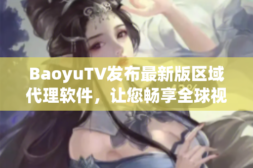 BaoyuTV发布最新版区域代理软件，让您畅享全球视频观看体验