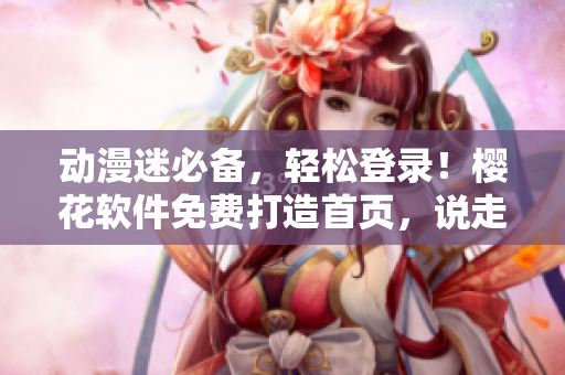 动漫迷必备，轻松登录！樱花软件免费打造首页，说走就走~