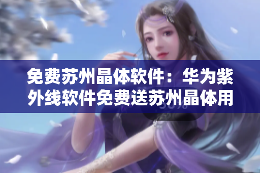 免费苏州晶体软件：华为紫外线软件免费送苏州晶体用户