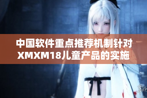 中国软件重点推荐机制针对XMXM18儿童产品的实施方式
