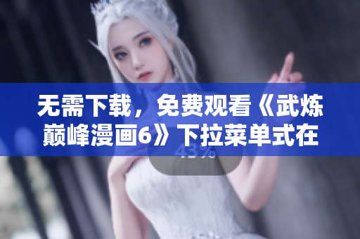 无需下载，免费观看《武炼巅峰漫画6》下拉菜单式在线阅读