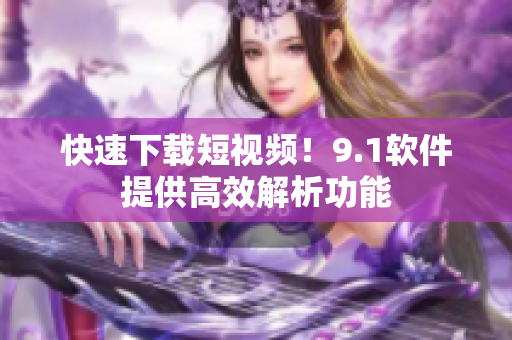 快速下载短视频！9.1软件提供高效解析功能