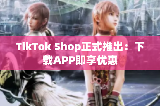 TikTok Shop正式推出：下载APP即享优惠