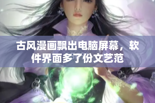 古风漫画飘出电脑屏幕，软件界面多了份文艺范