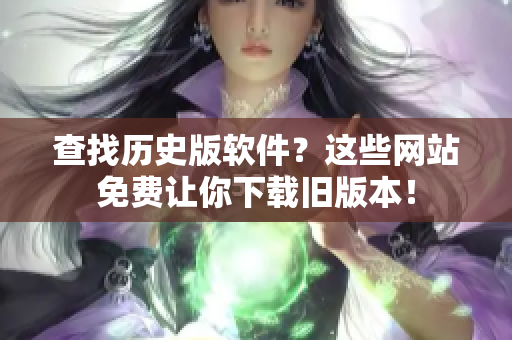 查找历史版软件？这些网站免费让你下载旧版本！