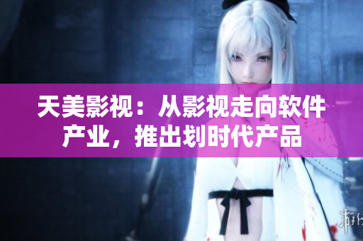 天美影视：从影视走向软件产业，推出划时代产品