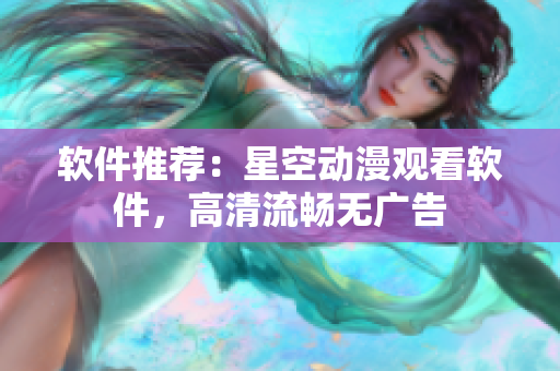 软件推荐：星空动漫观看软件，高清流畅无广告