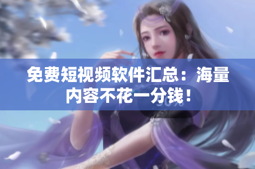 免费短视频软件汇总：海量内容不花一分钱！