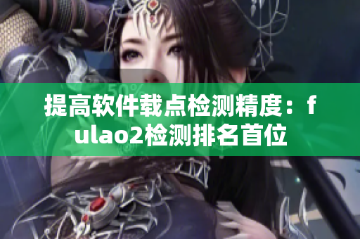 提高软件载点检测精度：fulao2检测排名首位