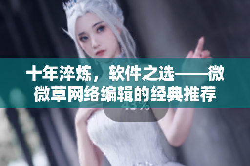 十年淬炼，软件之选——微微草网络编辑的经典推荐