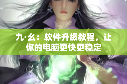 九·幺：软件升级教程，让你的电脑更快更稳定