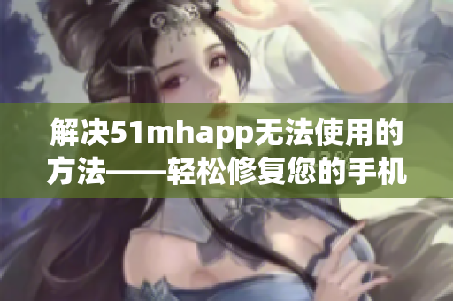 解决51mhapp无法使用的方法——轻松修复您的手机应用