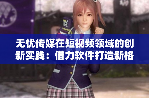 无忧传媒在短视频领域的创新实践：借力软件打造新格局
