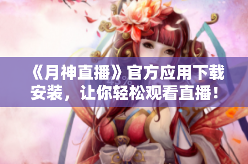《月神直播》官方应用下载安装，让你轻松观看直播！