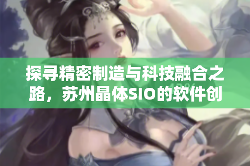 探寻精密制造与科技融合之路，苏州晶体SIO的软件创新