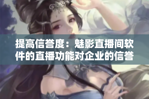 提高信誉度：魅影直播间软件的直播功能对企业的信誉度有何帮助？