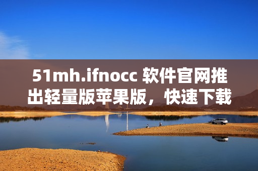 51mh.ifnocc 软件官网推出轻量版苹果版，快速下载体验