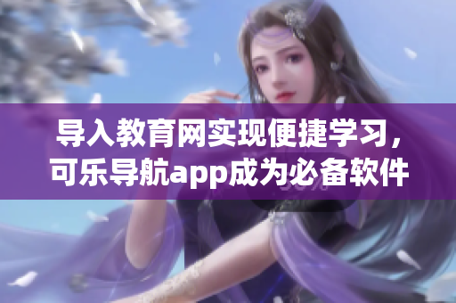 导入教育网实现便捷学习，可乐导航app成为必备软件