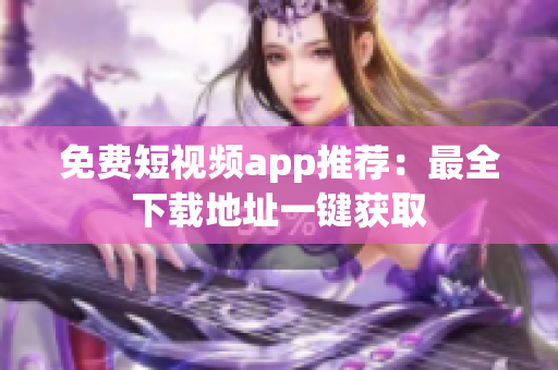 免费短视频app推荐：最全下载地址一键获取