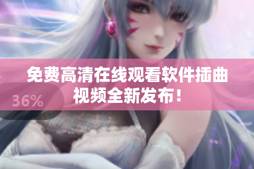 免费高清在线观看软件插曲视频全新发布！