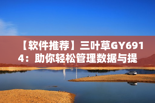 【软件推荐】三叶草GY6914：助你轻松管理数据与提升工作效率