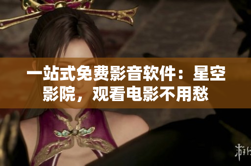 一站式免费影音软件：星空影院，观看电影不用愁