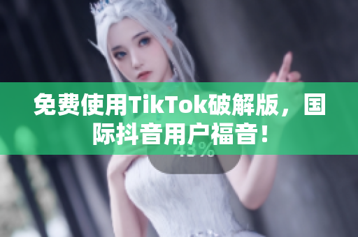 免费使用TikTok破解版，国际抖音用户福音！
