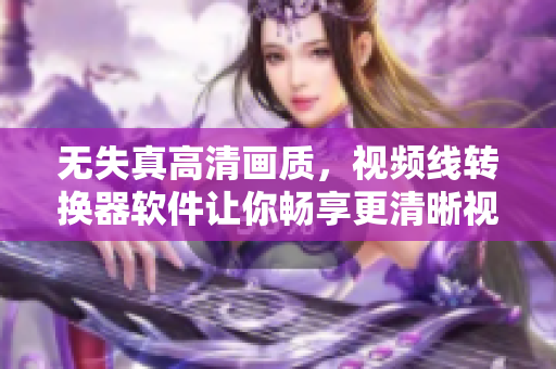 无失真高清画质，视频线转换器软件让你畅享更清晰视觉体验