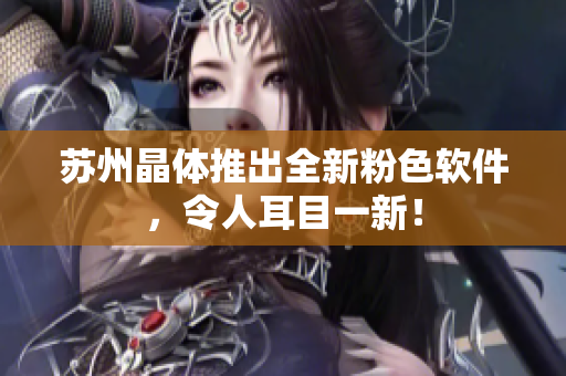 苏州晶体推出全新粉色软件，令人耳目一新！
