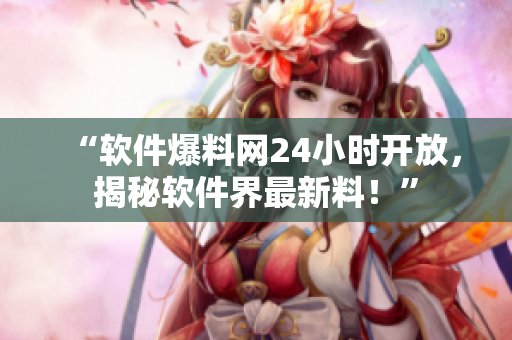 “软件爆料网24小时开放，揭秘软件界最新料！”