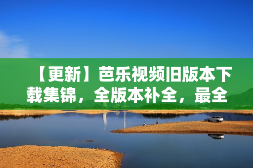 【更新】芭乐视频旧版本下载集锦，全版本补全，最全最新资讯!
