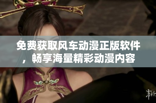 免费获取风车动漫正版软件，畅享海量精彩动漫内容