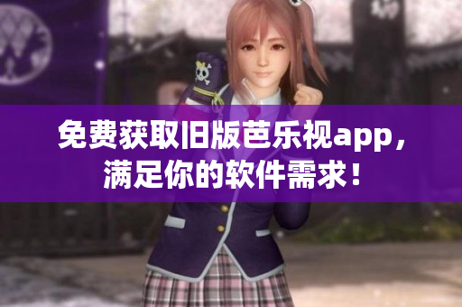 免费获取旧版芭乐视app，满足你的软件需求！