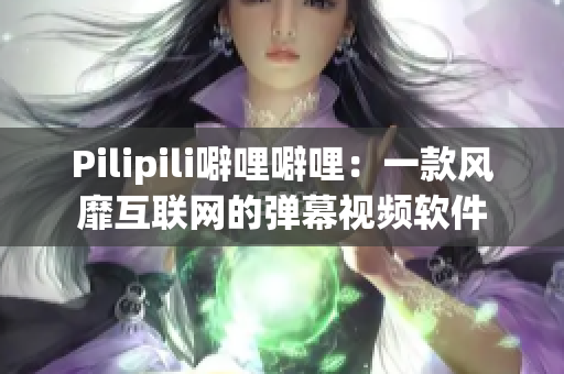 Pilipili噼哩噼哩：一款风靡互联网的弹幕视频软件