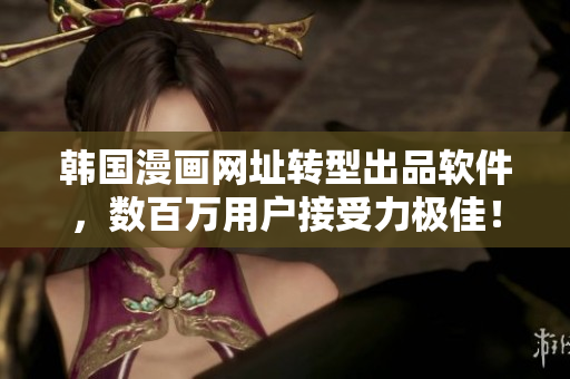 韩国漫画网址转型出品软件，数百万用户接受力极佳！