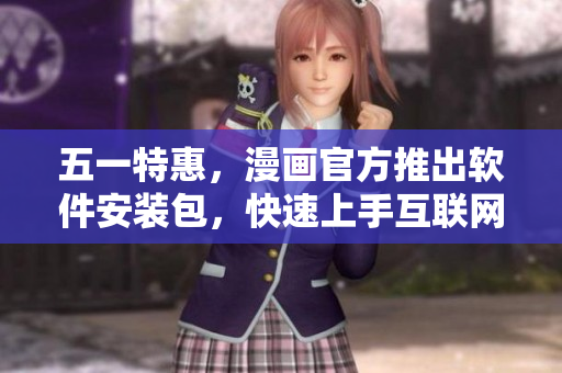 五一特惠，漫画官方推出软件安装包，快速上手互联网世界！