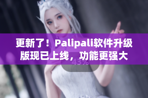 更新了！Palipali软件升级版现已上线，功能更强大