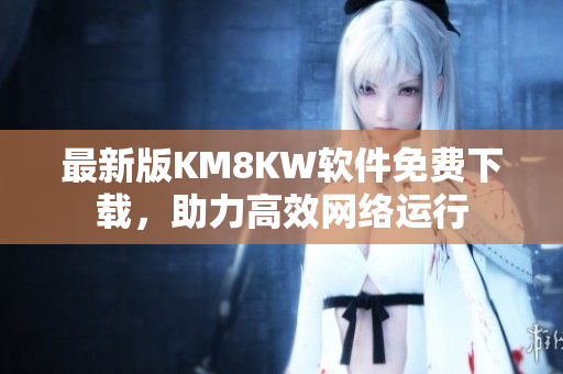 最新版KM8KW软件免费下载，助力高效网络运行