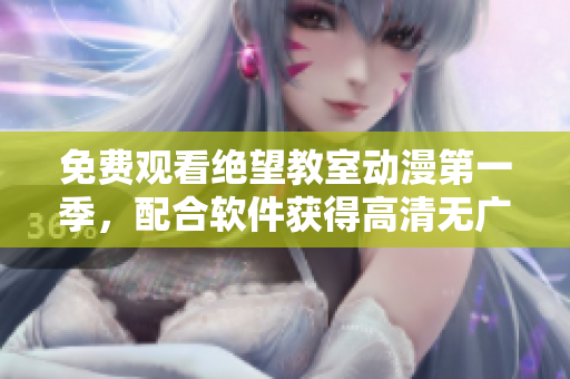 免费观看绝望教室动漫第一季，配合软件获得高清无广告体验！