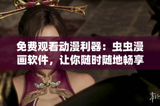 免费观看动漫利器：虫虫漫画软件，让你随时随地畅享动漫世界