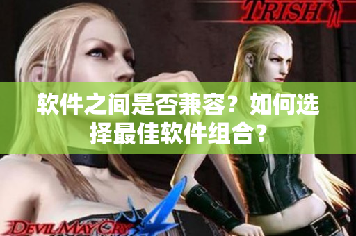 软件之间是否兼容？如何选择最佳软件组合？