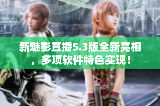 新魅影直播5.3版全新亮相，多项软件特色实现！