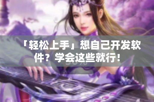 「轻松上手」想自己开发软件？学会这些就行！