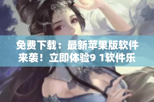 免费下载：最新苹果版软件来袭！立即体验9 1软件乐趣
