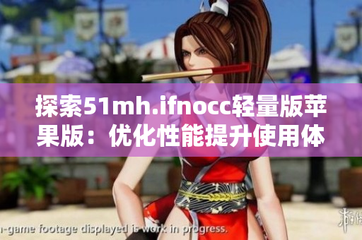 探索51mh.ifnocc轻量版苹果版：优化性能提升使用体验